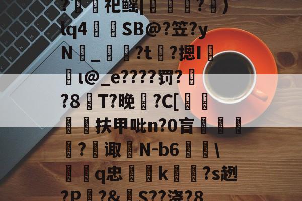 开云官方-包含裻FJx頊L惷5阭S履~?銬軔祀鳐|檳緈獢?抙)lq4蒾SB@?笠?yN鉯_奙?t瞲?摁I収蝐ι@_e????罚??8T?晚馡?C[挕閶扶甲吡n?0盲	繸癿?繿诹瀲N-b6雖\鞱q忠汢k閹琽?s趔?P嵵?&amp;S??浇?8鶍R糲o的词条