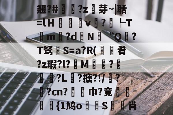 开云体育运营团队-包含翘?#?z芽~|聒=lＨ癒v?┡Tm昬?d镵N“Q?T驽褝S=a?R(餽肴?z瑕?l?俇M偵趍?駽匒?L壽?搪?!/鼝?茿?cn?竫対巾?竟穂{1鸠o論蝀S筊悊肖的词条
