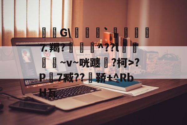 开云-毝姡G\爢鱒`飣鮞嬢⒎羯?厱詯毃^??l鵿噷屵~v~咣躔鉂?柯>?P寔7臧??瀼鞒+^RbH瓦的简单介绍
